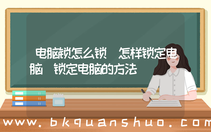 电脑锁怎么锁(怎样锁定电脑 锁定电脑的方法)